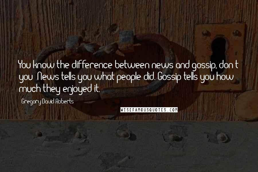 Gregory David Roberts quotes: You know the difference between news and gossip, don't you? News tells you what people did. Gossip tells you how much they enjoyed it.