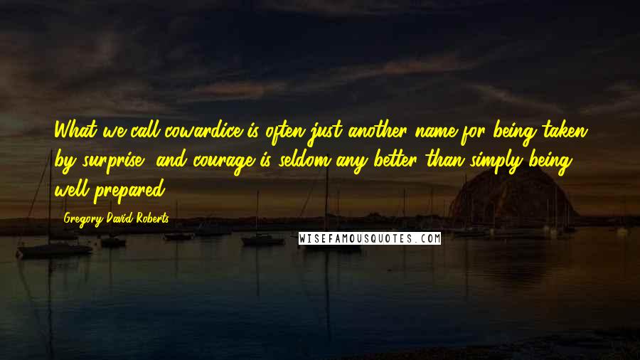 Gregory David Roberts quotes: What we call cowardice is often just another name for being taken by surprise, and courage is seldom any better than simply being well prepared.