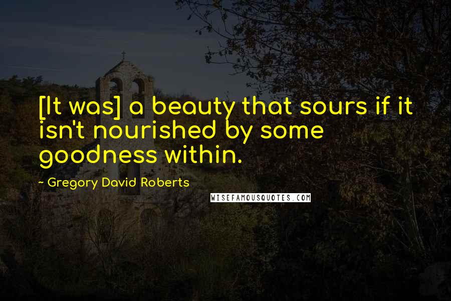 Gregory David Roberts quotes: [It was] a beauty that sours if it isn't nourished by some goodness within.