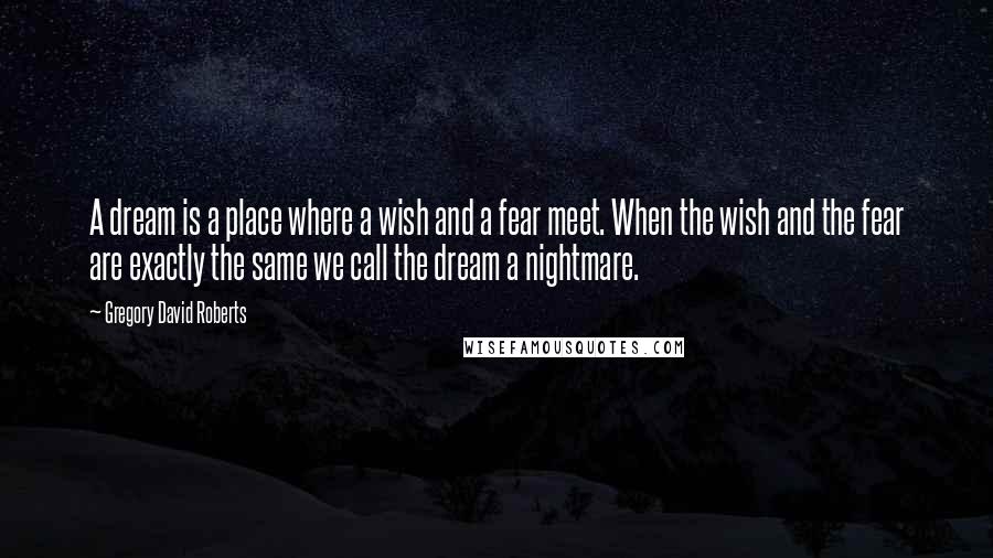 Gregory David Roberts quotes: A dream is a place where a wish and a fear meet. When the wish and the fear are exactly the same we call the dream a nightmare.