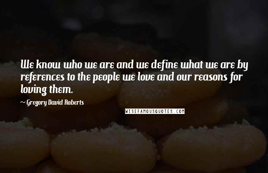 Gregory David Roberts quotes: We know who we are and we define what we are by references to the people we love and our reasons for loving them.