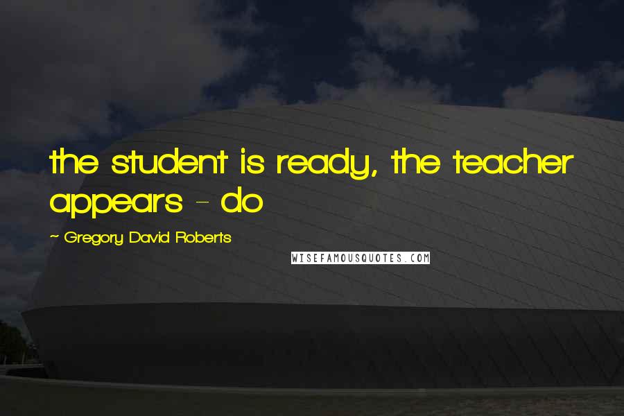 Gregory David Roberts quotes: the student is ready, the teacher appears - do