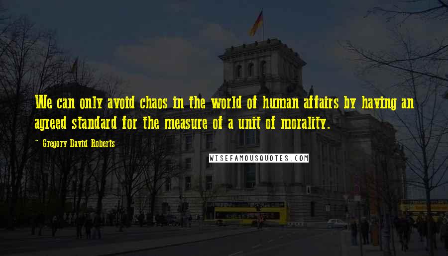 Gregory David Roberts quotes: We can only avoid chaos in the world of human affairs by having an agreed standard for the measure of a unit of morality.