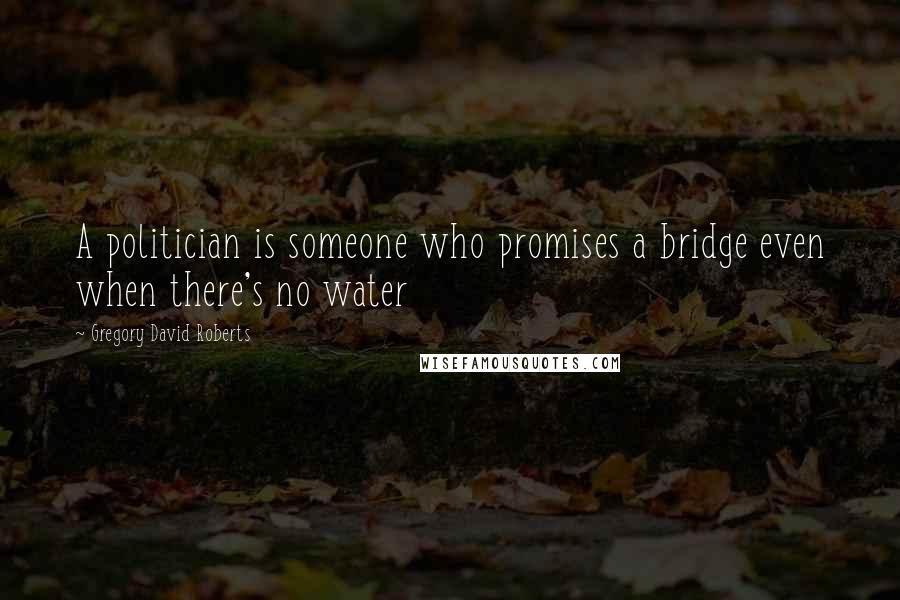 Gregory David Roberts quotes: A politician is someone who promises a bridge even when there's no water