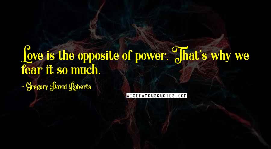 Gregory David Roberts quotes: Love is the opposite of power. That's why we fear it so much.