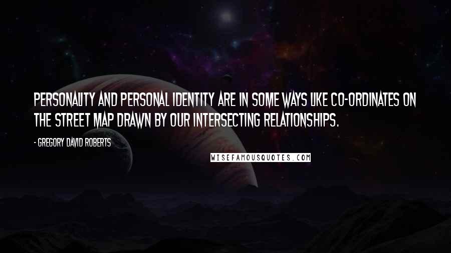 Gregory David Roberts quotes: Personality and personal identity are in some ways like co-ordinates on the street map drawn by our intersecting relationships.