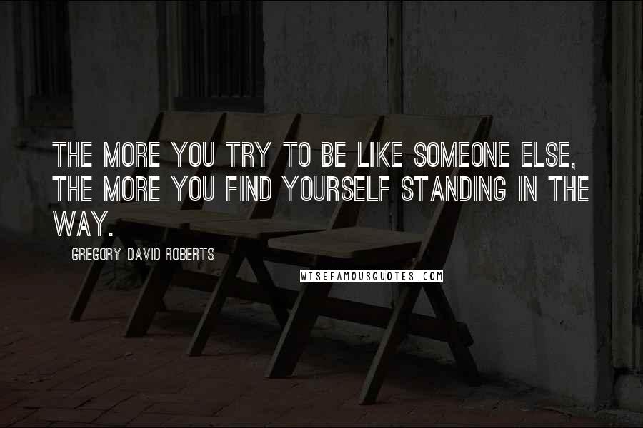 Gregory David Roberts quotes: The more you try to be like someone else, the more you find yourself standing in the way.