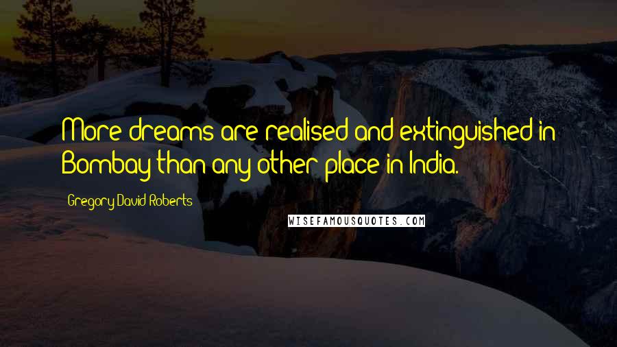 Gregory David Roberts quotes: More dreams are realised and extinguished in Bombay than any other place in India.