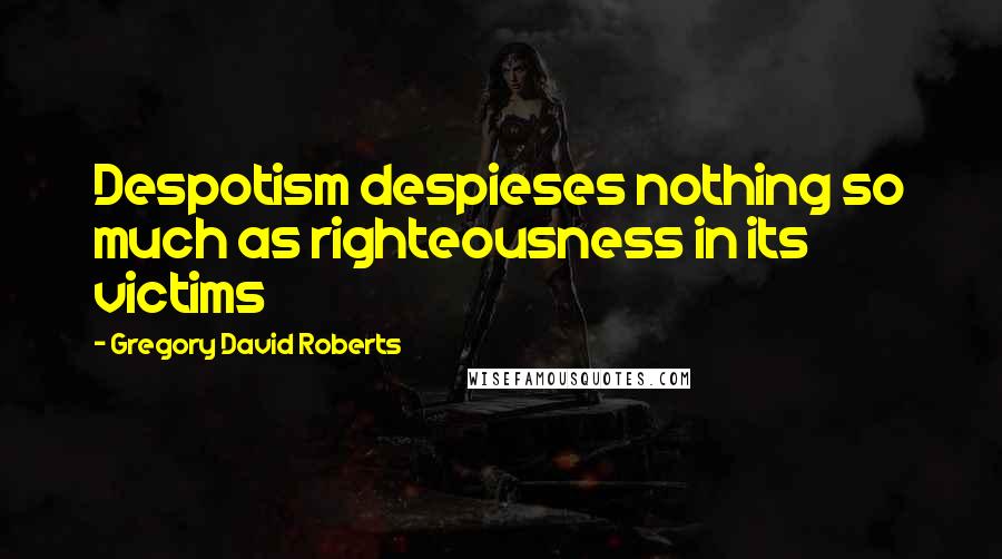 Gregory David Roberts quotes: Despotism despieses nothing so much as righteousness in its victims