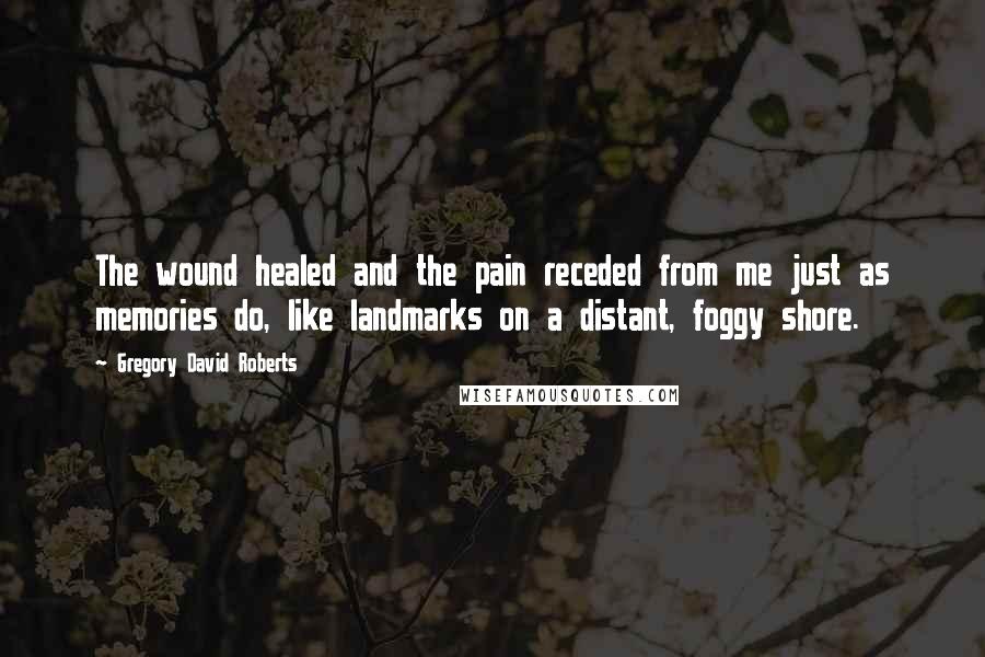 Gregory David Roberts quotes: The wound healed and the pain receded from me just as memories do, like landmarks on a distant, foggy shore.