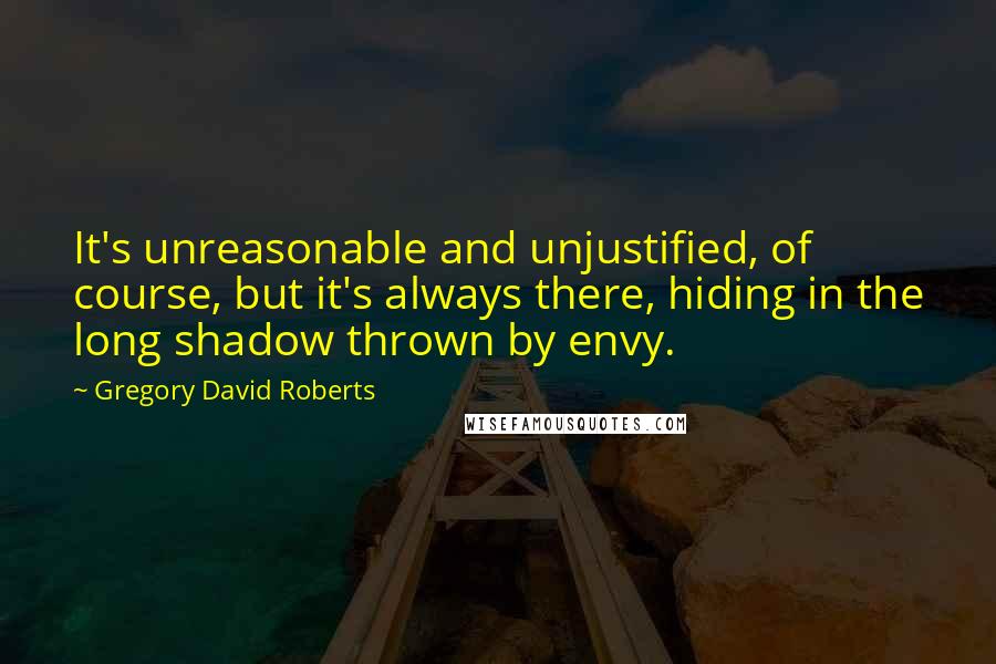 Gregory David Roberts quotes: It's unreasonable and unjustified, of course, but it's always there, hiding in the long shadow thrown by envy.