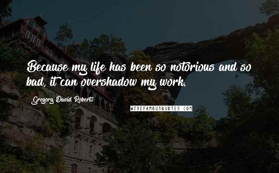 Gregory David Roberts quotes: Because my life has been so notorious and so bad, it can overshadow my work.
