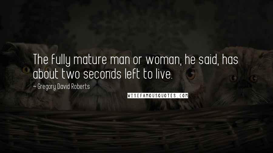 Gregory David Roberts quotes: The fully mature man or woman, he said, has about two seconds left to live.