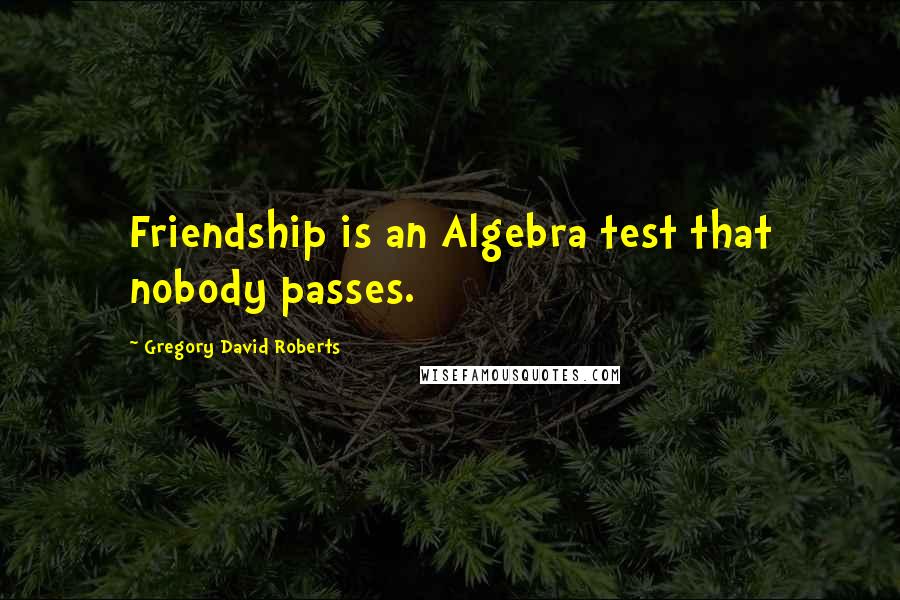 Gregory David Roberts quotes: Friendship is an Algebra test that nobody passes.