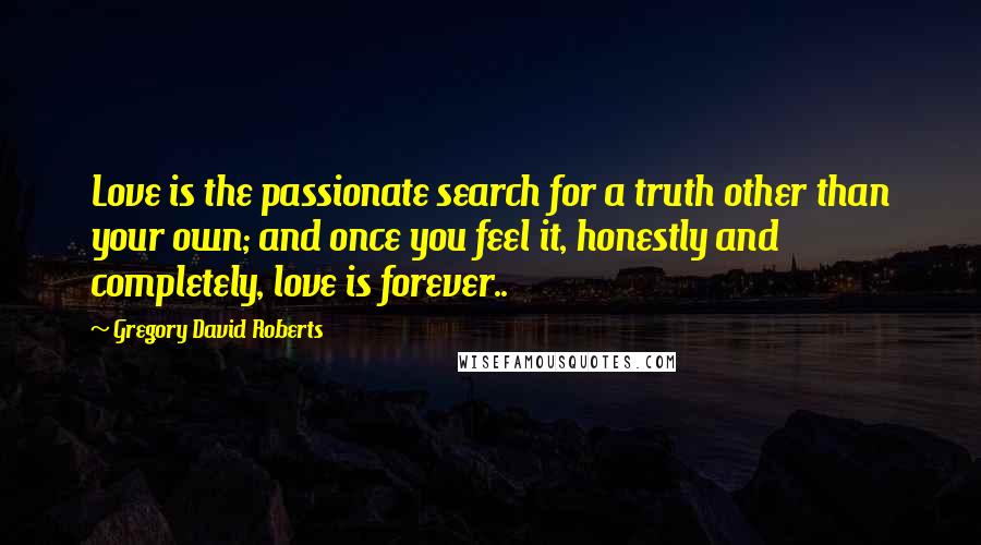 Gregory David Roberts quotes: Love is the passionate search for a truth other than your own; and once you feel it, honestly and completely, love is forever..