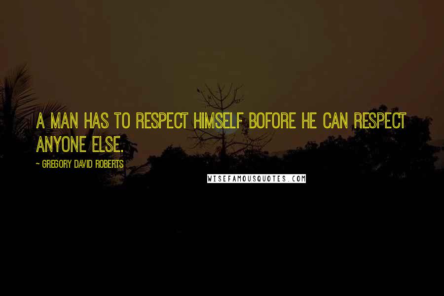 Gregory David Roberts quotes: A man has to respect himself bofore he can respect anyone else.
