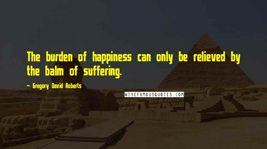 Gregory David Roberts quotes: The burden of happiness can only be relieved by the balm of suffering.