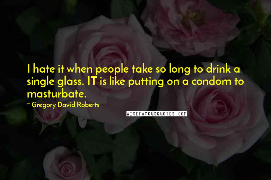 Gregory David Roberts quotes: I hate it when people take so long to drink a single glass. IT is like putting on a condom to masturbate.