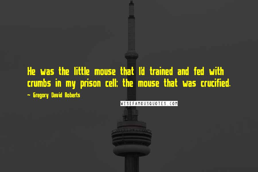 Gregory David Roberts quotes: He was the little mouse that I'd trained and fed with crumbs in my prison cell; the mouse that was crucified.