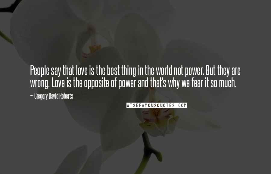 Gregory David Roberts quotes: People say that love is the best thing in the world not power. But they are wrong. Love is the opposite of power and that's why we fear it so
