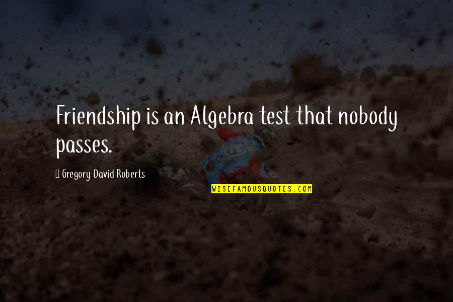 Gregory David Roberts Quotes By Gregory David Roberts: Friendship is an Algebra test that nobody passes.