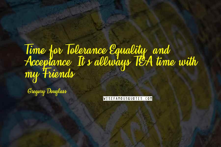 Gregory Douglass quotes: Time for Tolerance,Equality, and Acceptance, It's allways TEA time with my Friends ...