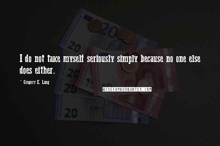 Gregory E. Lang quotes: I do not take myself seriously simply because no one else does either.