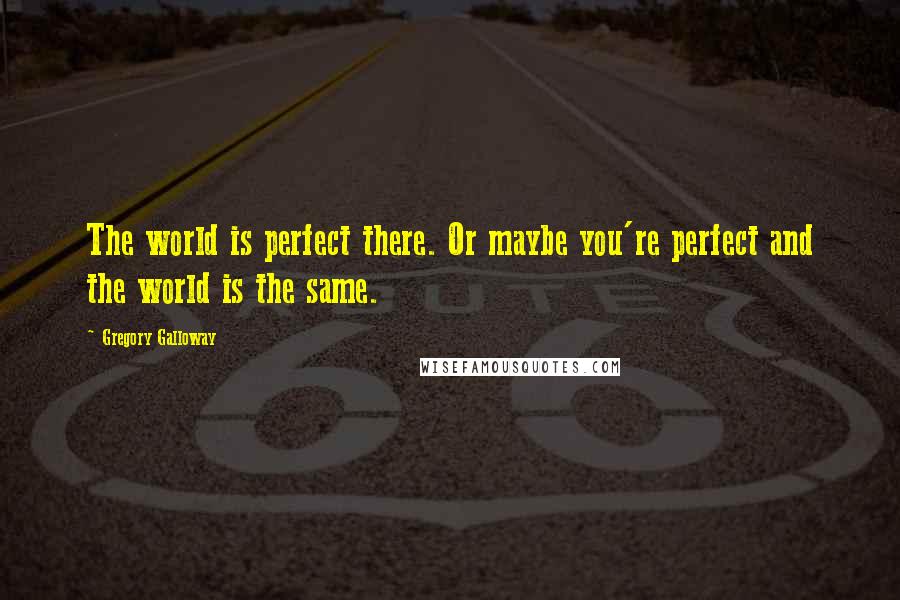 Gregory Galloway quotes: The world is perfect there. Or maybe you're perfect and the world is the same.