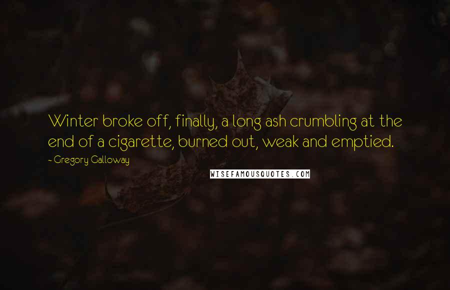 Gregory Galloway quotes: Winter broke off, finally, a long ash crumbling at the end of a cigarette, burned out, weak and emptied.