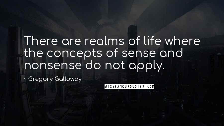 Gregory Galloway quotes: There are realms of life where the concepts of sense and nonsense do not apply.