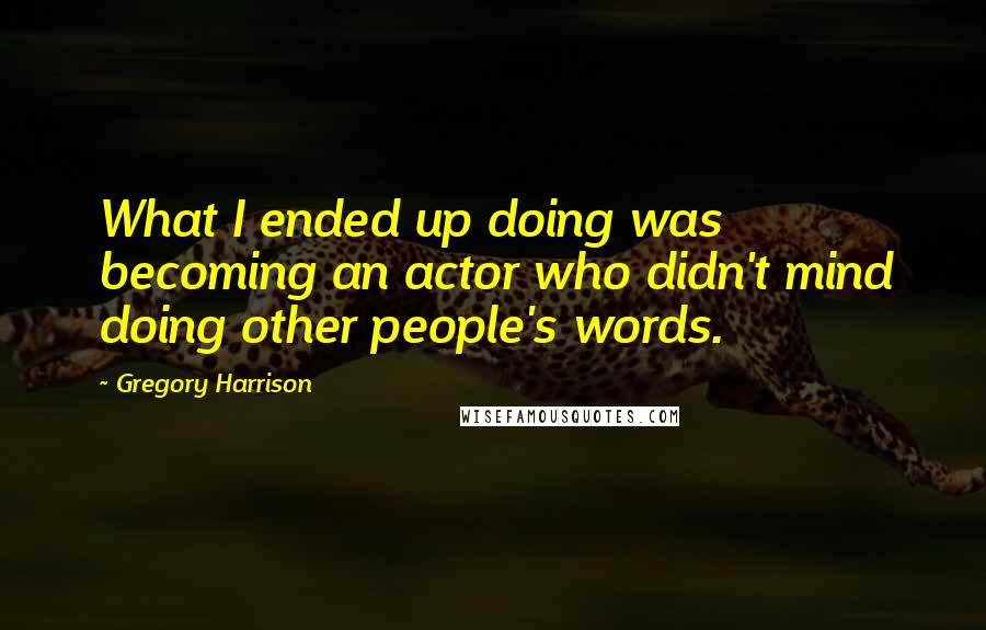 Gregory Harrison quotes: What I ended up doing was becoming an actor who didn't mind doing other people's words.