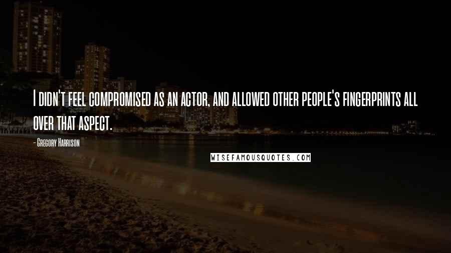 Gregory Harrison quotes: I didn't feel compromised as an actor, and allowed other people's fingerprints all over that aspect. Gregory Harrison quotes: I didn't feel compromised as an actor, and allowed other people's fingerprints all over that aspect.