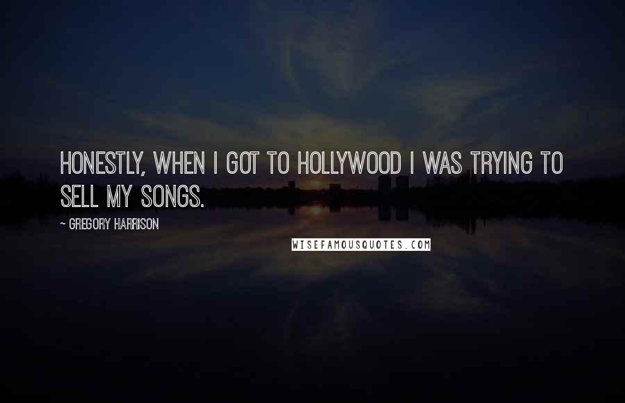 Gregory Harrison quotes: Honestly, when I got to Hollywood I was trying to sell my songs. Gregory Harrison quotes: Honestly, when I got to Hollywood I was trying to sell my songs.