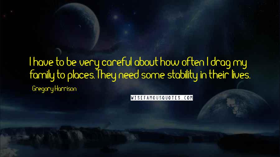 Gregory Harrison quotes: I have to be very careful about how often I drag my family to places. They need some stability in their lives.