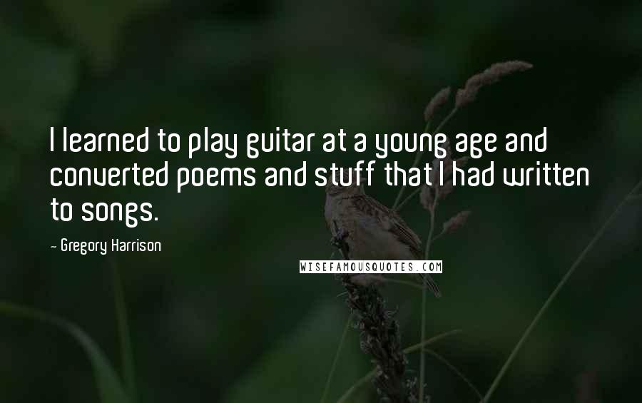 Gregory Harrison quotes: I learned to play guitar at a young age and converted poems and stuff that I had written to songs. Gregory Harrison quotes: I learned to play guitar at a young age and converted poems and stuff that I had written to songs.