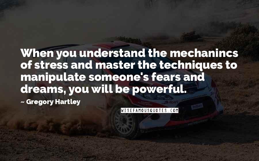 Gregory Hartley quotes: When you understand the mechanincs of stress and master the techniques to manipulate someone's fears and dreams, you will be powerful.