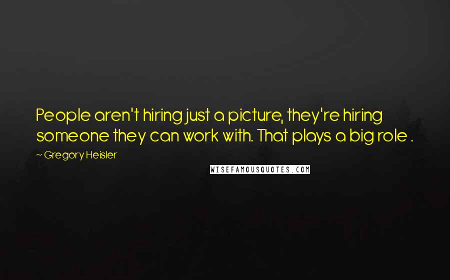 Gregory Heisler quotes: People aren't hiring just a picture, they're hiring someone they can work with. That plays a big role .