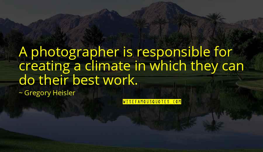 Gregory Heisler Quotes By Gregory Heisler: A photographer is responsible for creating a climate