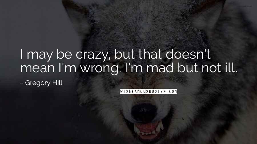 Gregory Hill quotes: I may be crazy, but that doesn't mean I'm wrong. I'm mad but not ill.