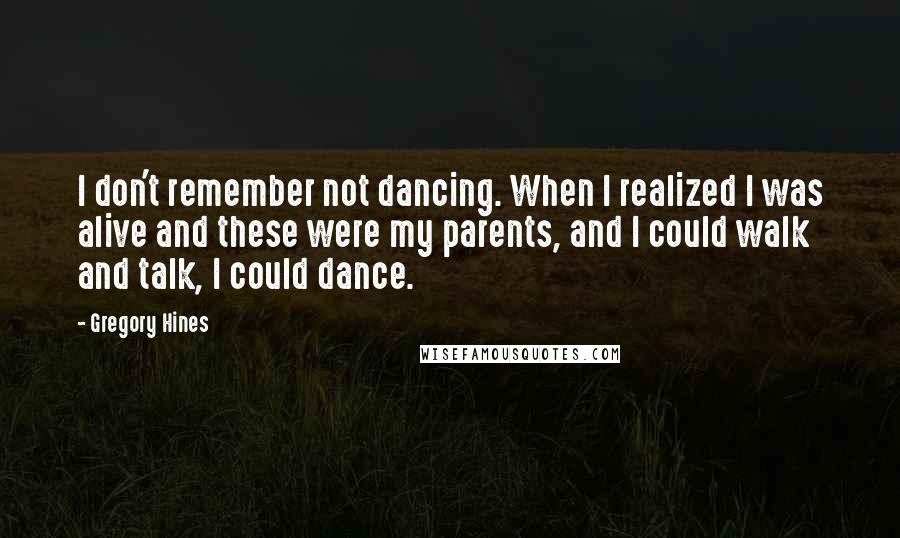 Gregory Hines quotes: I don't remember not dancing. When I realized I was alive and these were my parents, and I could walk and talk, I could dance.