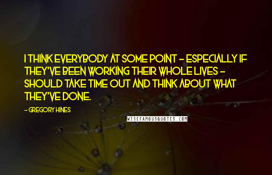 Gregory Hines quotes: I think everybody at some point - especially if they've been working their whole lives - should take time out and think about what they've done.