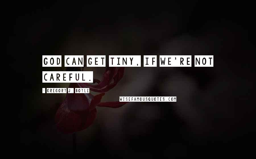 Gregory J. Boyle quotes: God can get tiny, if we're not careful.