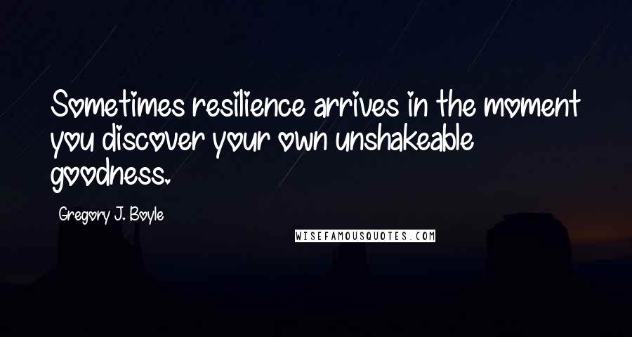 Gregory J. Boyle quotes: Sometimes resilience arrives in the moment you discover your own unshakeable goodness.