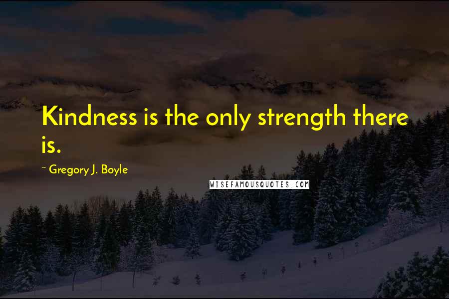 Gregory J. Boyle quotes: Kindness is the only strength there is.