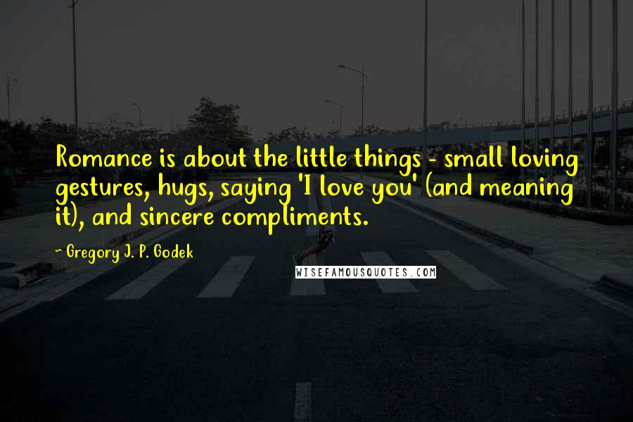 Gregory J. P. Godek quotes: Romance is about the little things - small loving gestures, hugs, saying 'I love you' (and meaning it), and sincere compliments.