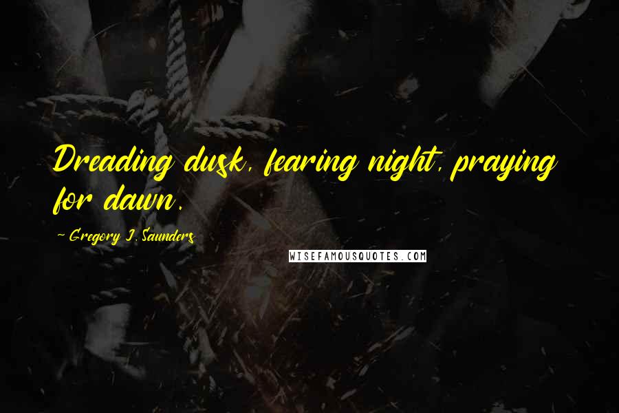 Gregory J. Saunders quotes: Dreading dusk, fearing night, praying for dawn.