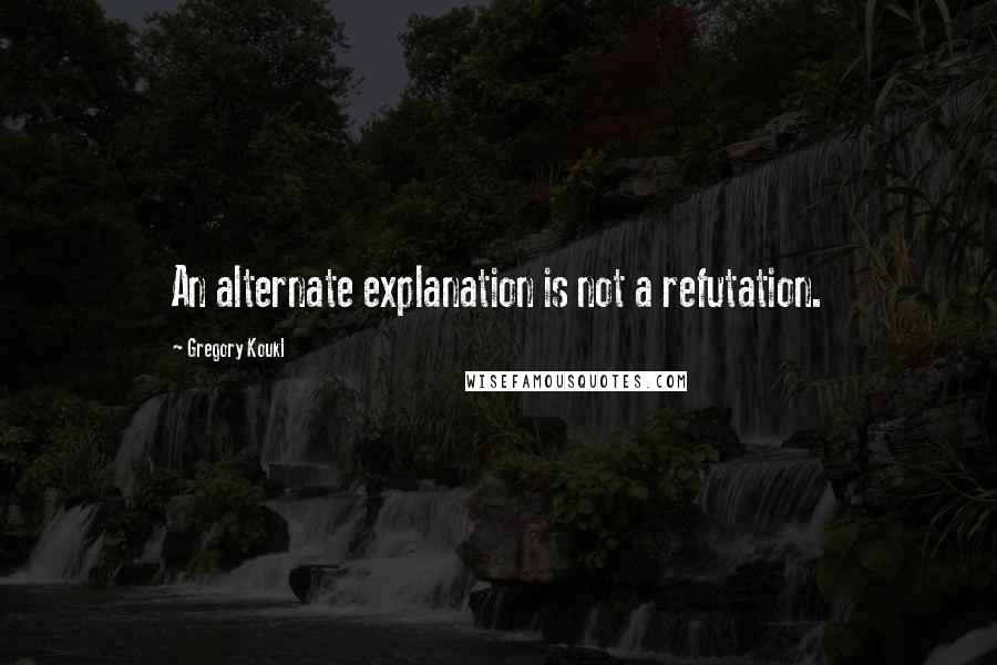 Gregory Koukl quotes: An alternate explanation is not a refutation.