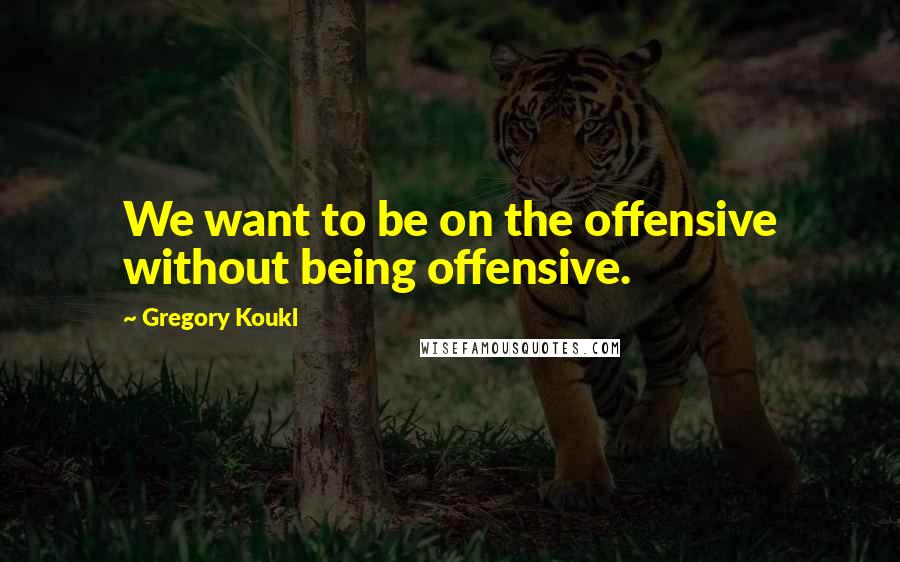 Gregory Koukl quotes: We want to be on the offensive without being offensive.