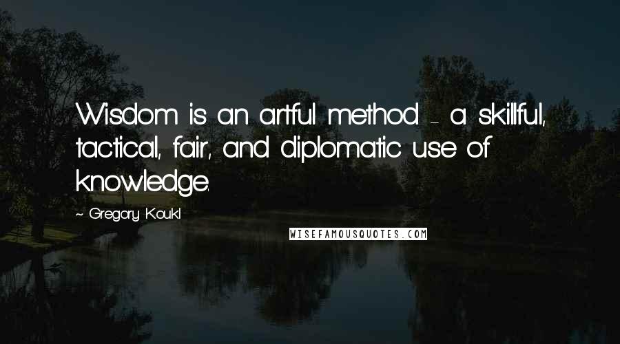 Gregory Koukl quotes: Wisdom is an artful method - a skillful, tactical, fair, and diplomatic use of knowledge.