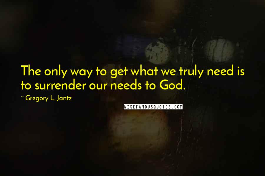 Gregory L. Jantz quotes: The only way to get what we truly need is to surrender our needs to God.